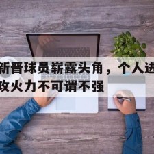 爱游戏体育app下载-新晋球员崭露头角，个人进攻火力不可谓不强()