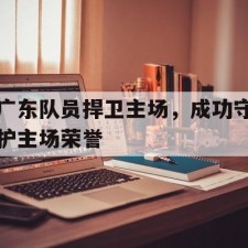 lovegame sports-广东队员捍卫主场，成功守护主场荣誉()