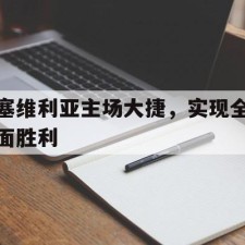 ayx体育官方网站-塞维利亚主场大捷，实现全面胜利()