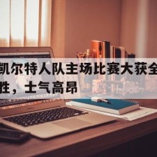 爱游戏game-凯尔特人队主场比赛大获全胜，士气高昂()